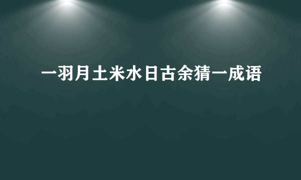 一羽月土米水日古余猜一成语