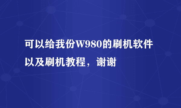 可以给我份W980的刷机软件以及刷机教程，谢谢