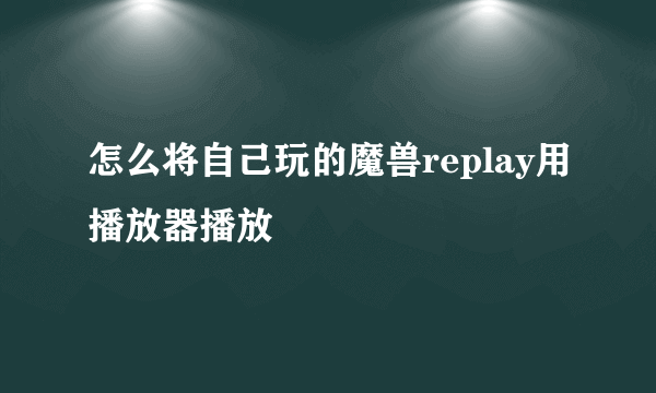 怎么将自己玩的魔兽replay用播放器播放