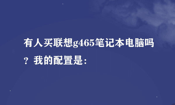 有人买联想g465笔记本电脑吗？我的配置是：