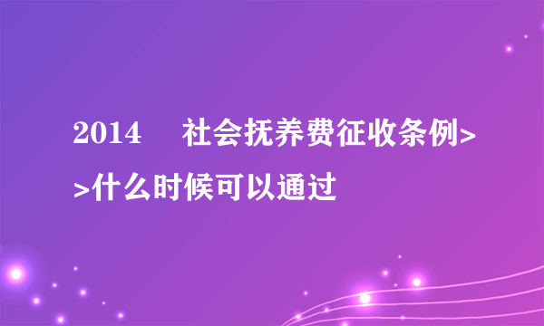 2014 巜社会抚养费征收条例>>什么时候可以通过