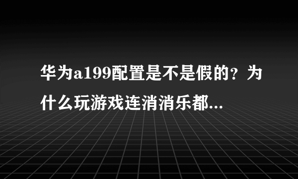 华为a199配置是不是假的？为什么玩游戏连消消乐都慢的死，全民大战飞机也卡的死，跑酷类游戏就不用说