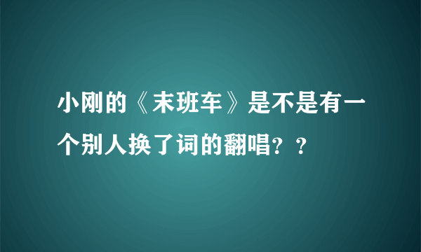 小刚的《末班车》是不是有一个别人换了词的翻唱？？