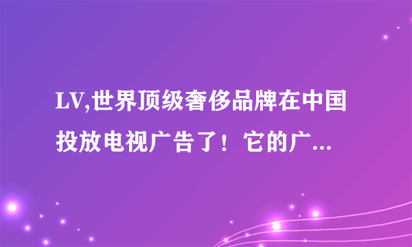 LV,世界顶级奢侈品牌在中国投放电视广告了！它的广告文案对品牌传播具有怎样的意义呢？