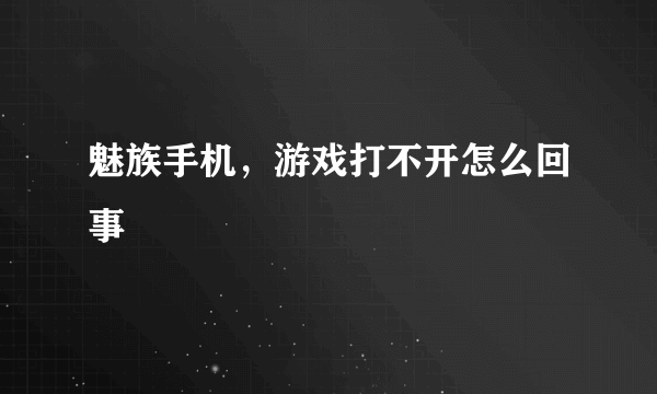 魅族手机，游戏打不开怎么回事