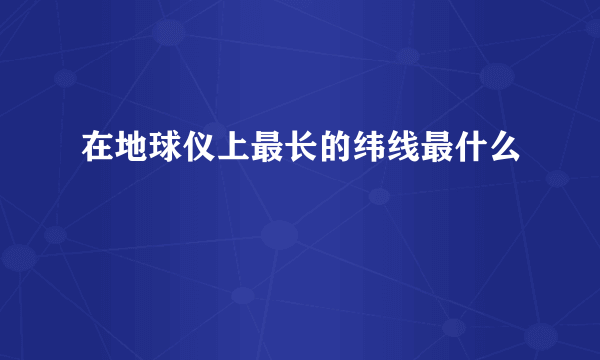 在地球仪上最长的纬线最什么