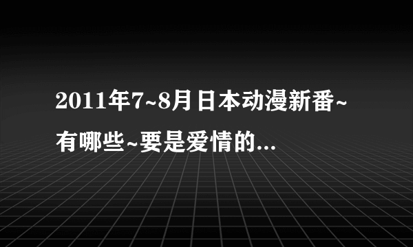 2011年7~8月日本动漫新番~有哪些~要是爱情的~热血的也可以啊~最后是恋爱~不是恋爱不给分~也不给力啊~~