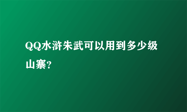 QQ水浒朱武可以用到多少级山寨？