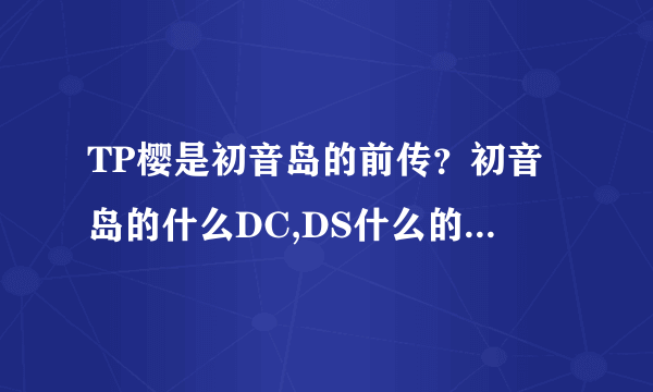 TP樱是初音岛的前传？初音岛的什么DC,DS什么的，反正好多系列，我都不知道正确的观看顺序，还有，