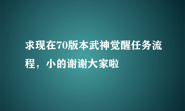 求现在70版本武神觉醒任务流程，小的谢谢大家啦