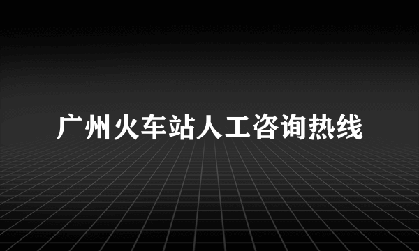 广州火车站人工咨询热线