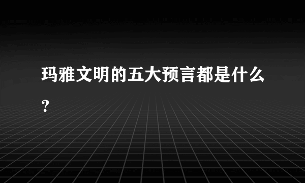 玛雅文明的五大预言都是什么？