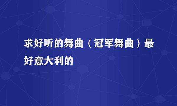 求好听的舞曲（冠军舞曲）最好意大利的