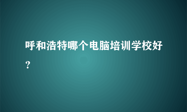 呼和浩特哪个电脑培训学校好？