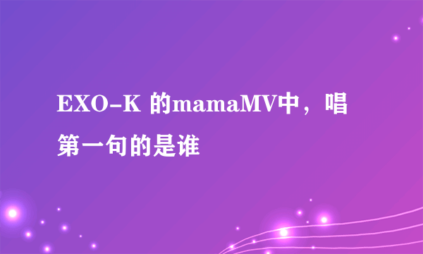 EXO-K 的mamaMV中，唱第一句的是谁