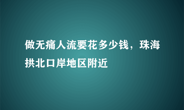 做无痛人流要花多少钱，珠海拱北口岸地区附近