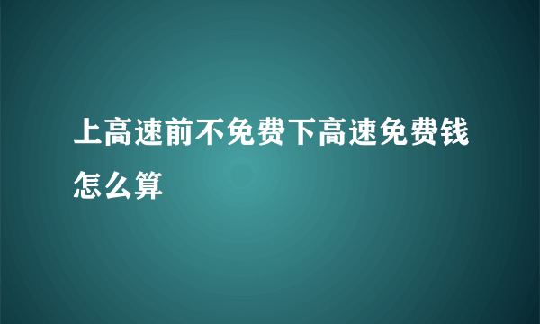 上高速前不免费下高速免费钱怎么算