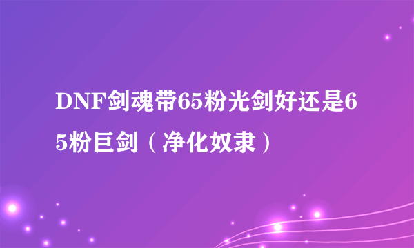 DNF剑魂带65粉光剑好还是65粉巨剑（净化奴隶）