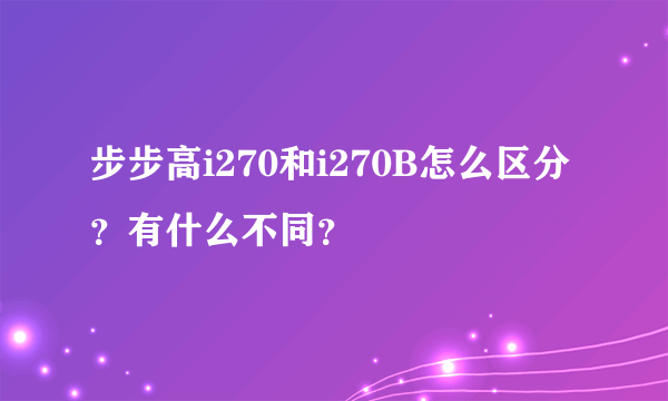 步步高i270和i270B怎么区分？有什么不同？