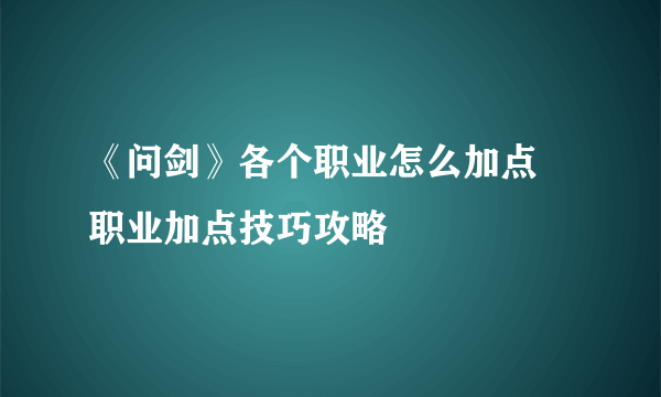 《问剑》各个职业怎么加点 职业加点技巧攻略