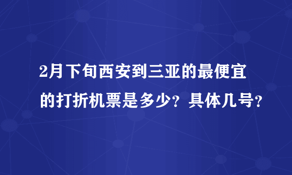 2月下旬西安到三亚的最便宜的打折机票是多少？具体几号？