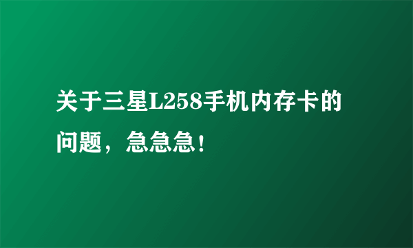 关于三星L258手机内存卡的问题，急急急！