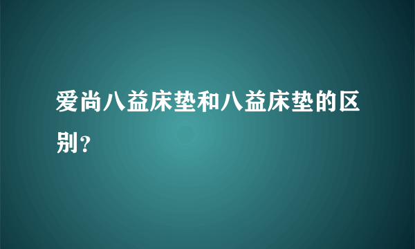 爱尚八益床垫和八益床垫的区别？