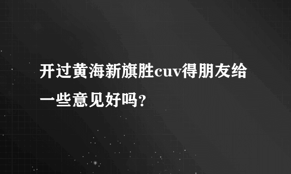 开过黄海新旗胜cuv得朋友给一些意见好吗？