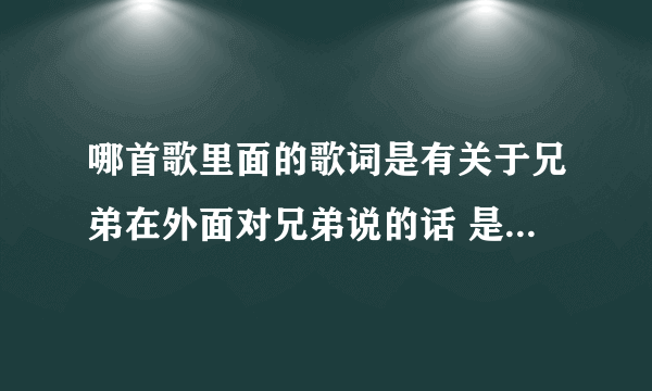 哪首歌里面的歌词是有关于兄弟在外面对兄弟说的话 是说唱版的