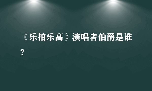 《乐拍乐高》演唱者伯爵是谁?