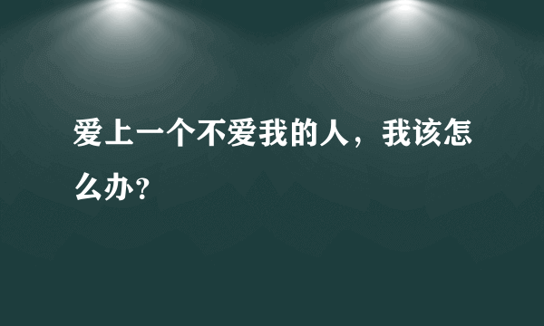 爱上一个不爱我的人，我该怎么办？