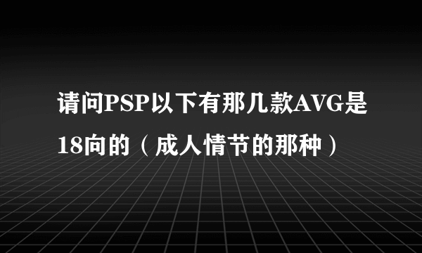 请问PSP以下有那几款AVG是18向的（成人情节的那种）