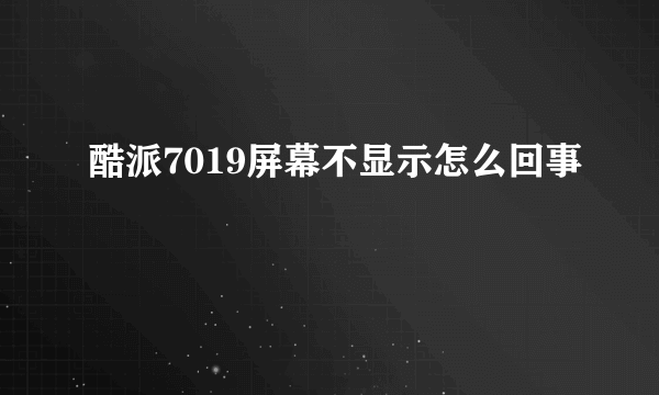 酷派7019屏幕不显示怎么回事