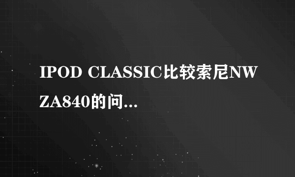 IPOD CLASSIC比较索尼NWZA840的问题和classic配耳机的问题。