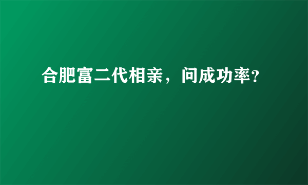 合肥富二代相亲，问成功率？