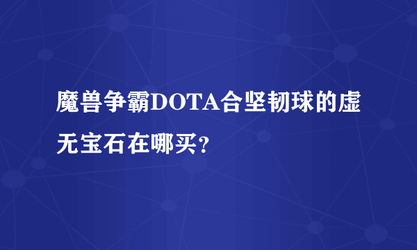 魔兽争霸DOTA合坚韧球的虚无宝石在哪买？