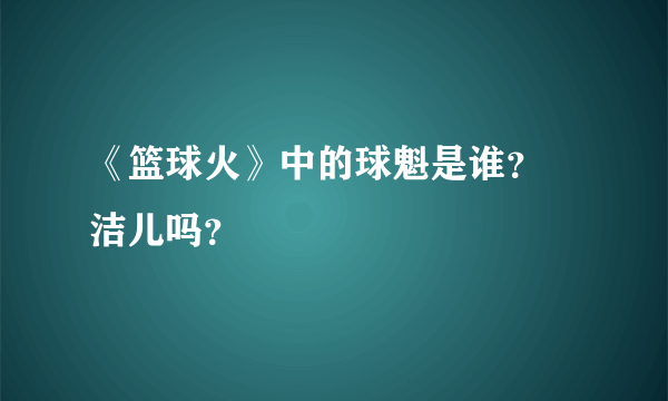 《篮球火》中的球魁是谁？ 洁儿吗？