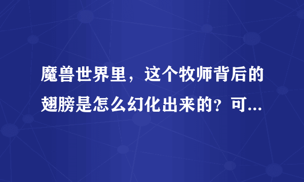 魔兽世界里，这个牧师背后的翅膀是怎么幻化出来的？可以持续很长时间，并不是加血时候出现的天使长…