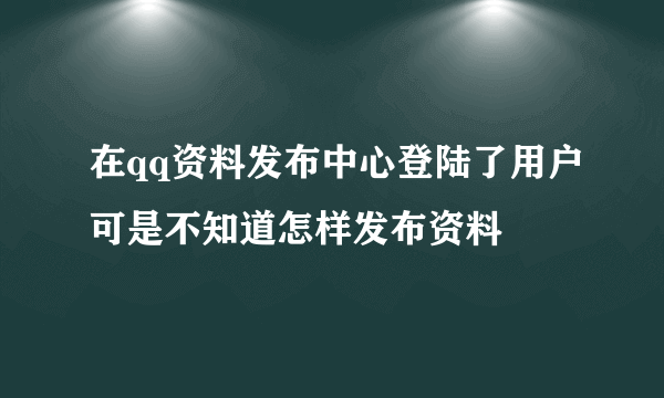 在qq资料发布中心登陆了用户可是不知道怎样发布资料