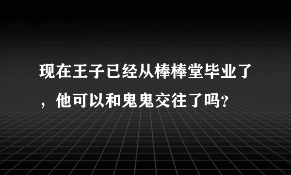 现在王子已经从棒棒堂毕业了，他可以和鬼鬼交往了吗？