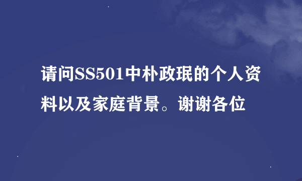 请问SS501中朴政珉的个人资料以及家庭背景。谢谢各位