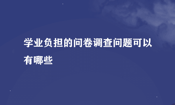 学业负担的问卷调查问题可以有哪些