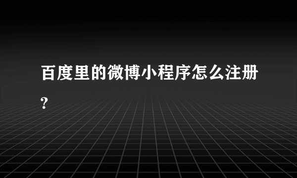 百度里的微博小程序怎么注册？