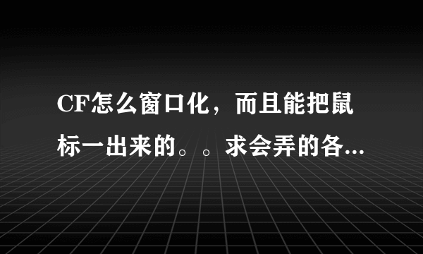 CF怎么窗口化，而且能把鼠标一出来的。。求会弄的各位大哥大姐教教我。。。。