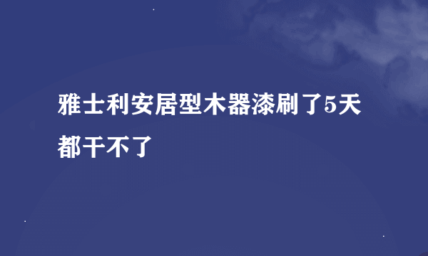 雅士利安居型木器漆刷了5天都干不了