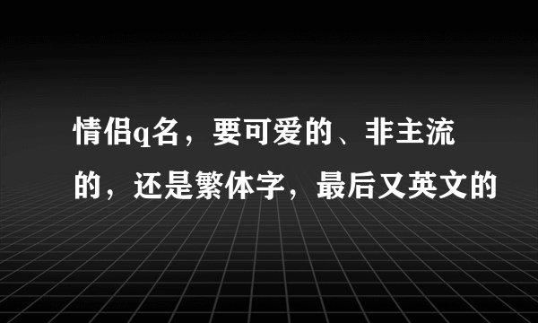 情侣q名，要可爱的、非主流的，还是繁体字，最后又英文的