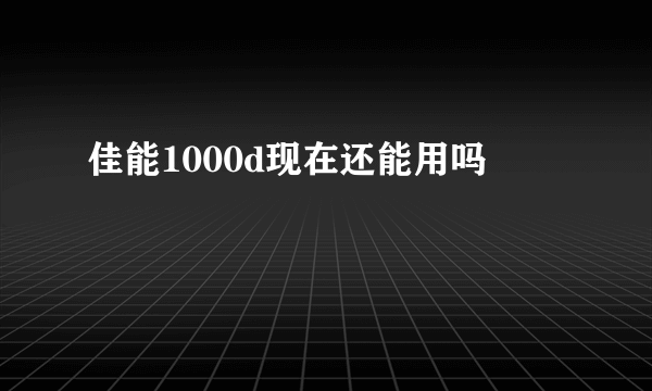 佳能1000d现在还能用吗