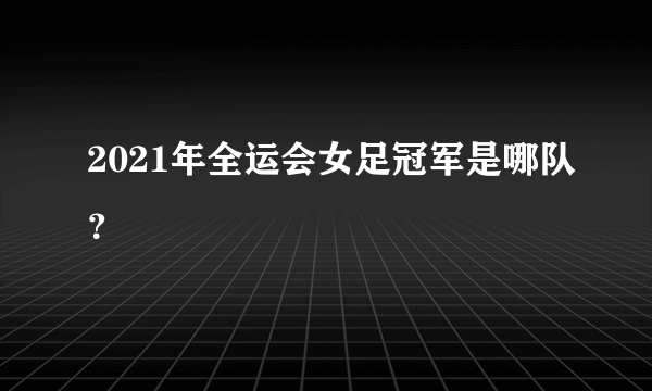 2021年全运会女足冠军是哪队？