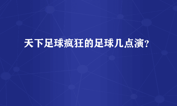 天下足球疯狂的足球几点演？