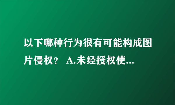 以下哪种行为很有可能构成图片侵权？ A.未经授权使用公开发表的图片 B.免费下载的图片作商业使用